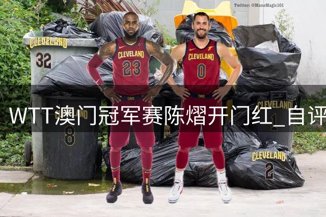 WTT澳门冠军赛陈熠开门红 自评准备充分详解关键时刻暂停